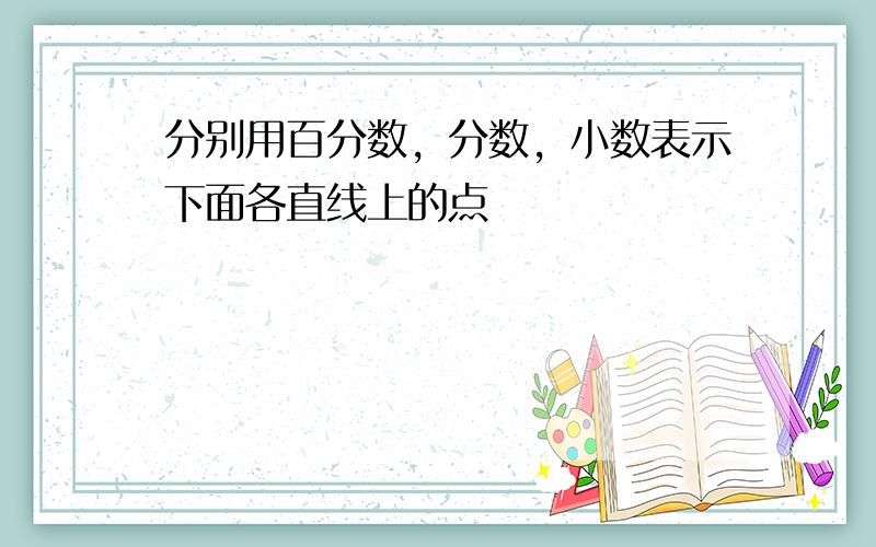 分别用百分数，分数，小数表示下面各直线上的点