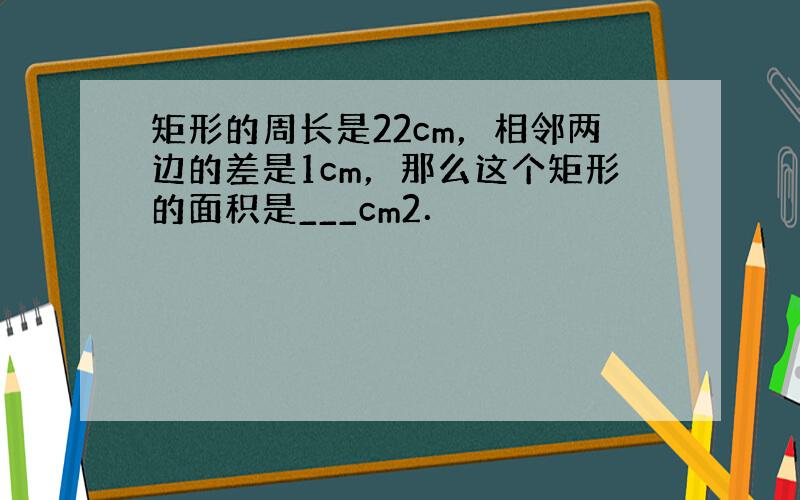 矩形的周长是22cm，相邻两边的差是1cm，那么这个矩形的面积是___cm2．