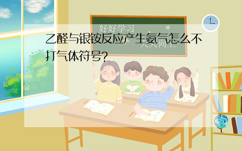 乙醛与银铵反应产生氨气怎么不打气体符号?