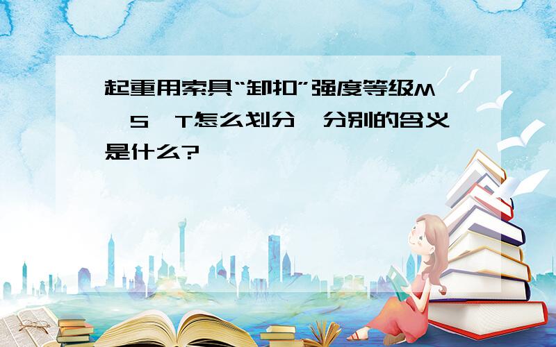 起重用索具“卸扣”强度等级M、S、T怎么划分,分别的含义是什么?