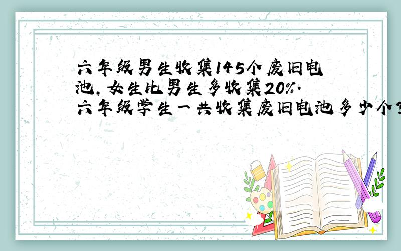 六年级男生收集145个废旧电池,女生比男生多收集20%.六年级学生一共收集废旧电池多少个?