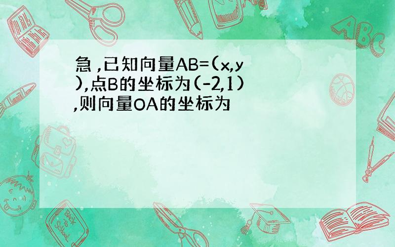 急 ,已知向量AB=(x,y),点B的坐标为(-2,1),则向量OA的坐标为