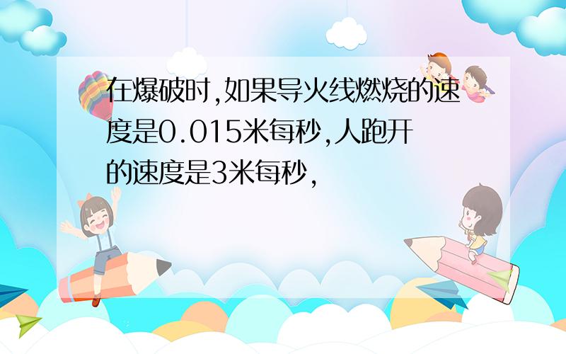 在爆破时,如果导火线燃烧的速度是0.015米每秒,人跑开的速度是3米每秒,