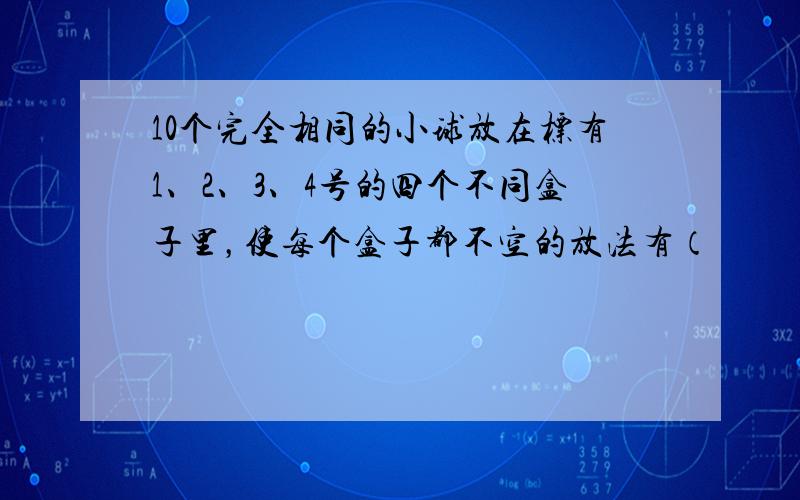 10个完全相同的小球放在标有1、2、3、4号的四个不同盒子里，使每个盒子都不空的放法有（　　）种