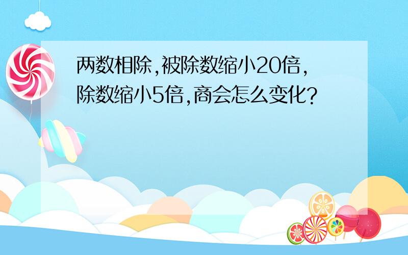 两数相除,被除数缩小20倍,除数缩小5倍,商会怎么变化?