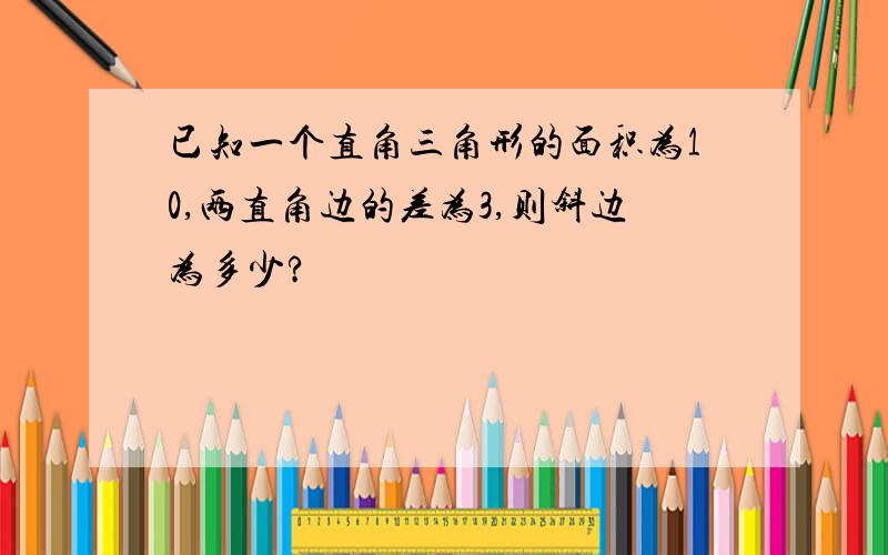 已知一个直角三角形的面积为10,两直角边的差为3,则斜边为多少?