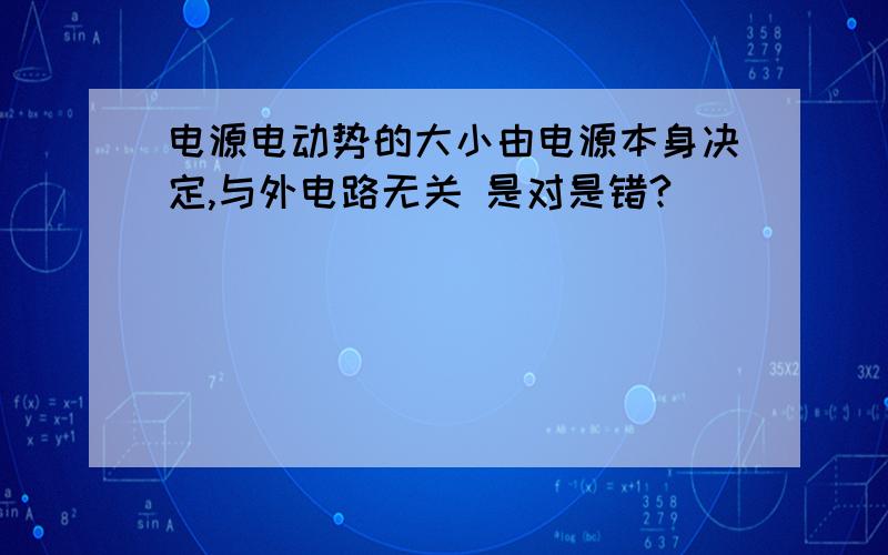 电源电动势的大小由电源本身决定,与外电路无关 是对是错?