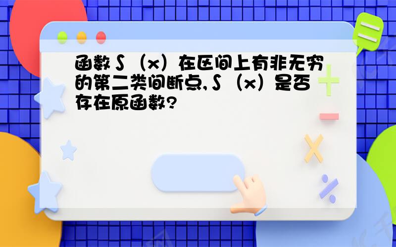 函数∫（x）在区间上有非无穷的第二类间断点,∫（x）是否存在原函数?