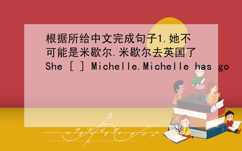 根据所给中文完成句子1.她不可能是米歇尔.米歇尔去英国了She [ ] Michelle.Michelle has go