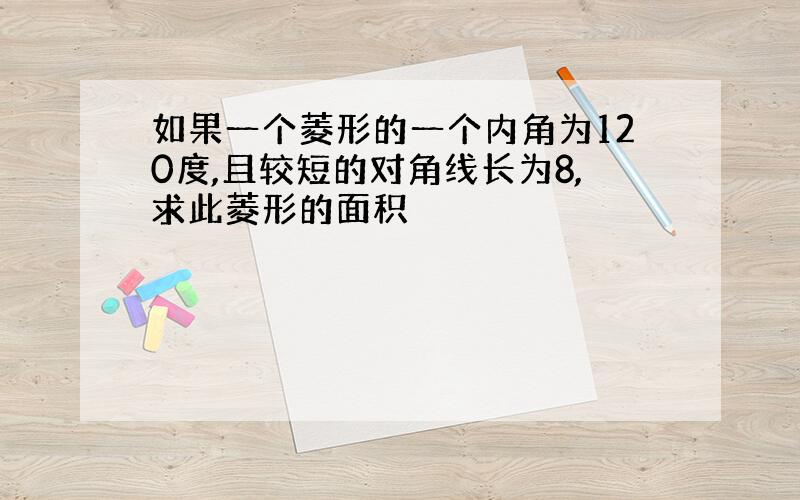 如果一个菱形的一个内角为120度,且较短的对角线长为8,求此菱形的面积