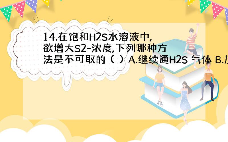 14.在饱和H2S水溶液中,欲增大S2-浓度,下列哪种方法是不可取的 ( ) A.继续通H2S 气体 B.加(NH4)2