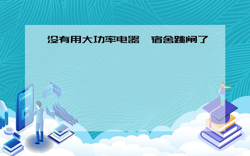 没有用大功率电器,宿舍跳闸了……