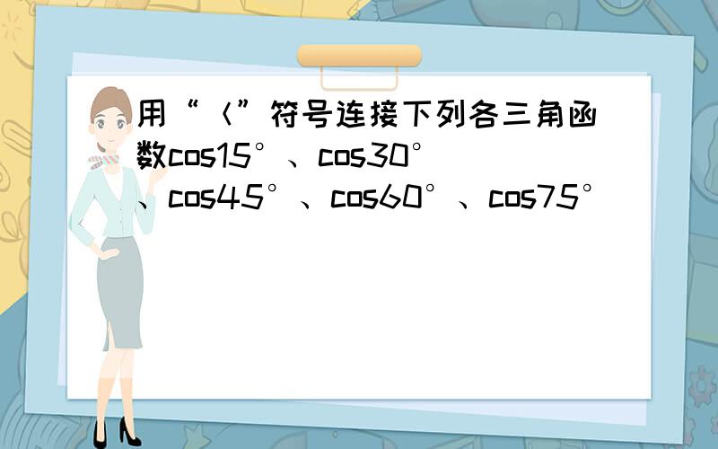 用“＜”符号连接下列各三角函数cos15°、cos30°、cos45°、cos60°、cos75°．