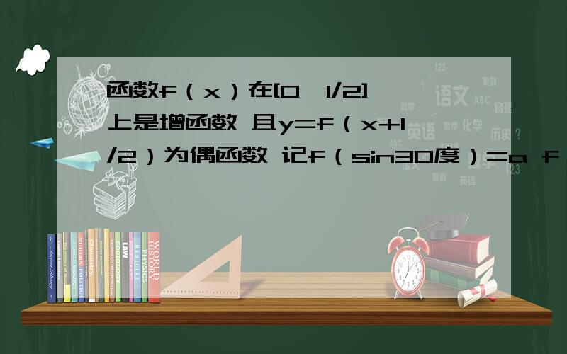 函数f（x）在[0,1/2]上是增函数 且y=f（x+1/2）为偶函数 记f（sin30度）=a f（cos30度）=b