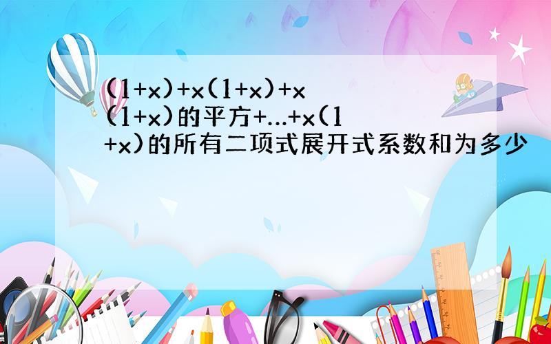 (1+x)+x(1+x)+x(1+x)的平方+…+x(1+x)的所有二项式展开式系数和为多少