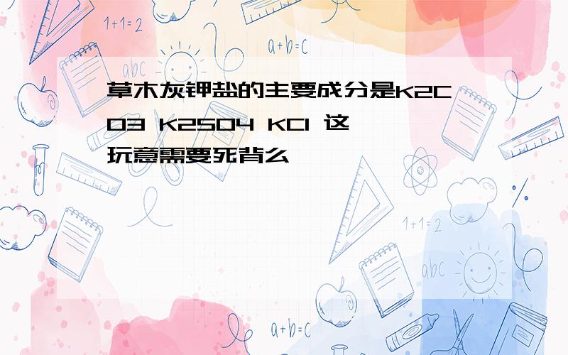 草木灰钾盐的主要成分是K2CO3 K2SO4 KCl 这玩意需要死背么