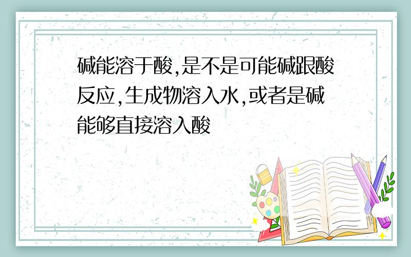 碱能溶于酸,是不是可能碱跟酸反应,生成物溶入水,或者是碱能够直接溶入酸