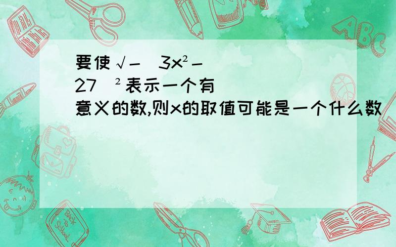 要使√-(3x²-27)²表示一个有意义的数,则x的取值可能是一个什么数