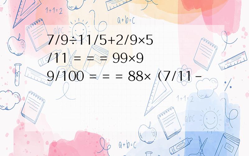 7/9÷11/5+2/9×5/11 = = = 99×99/100 = = = 88×（7/11-