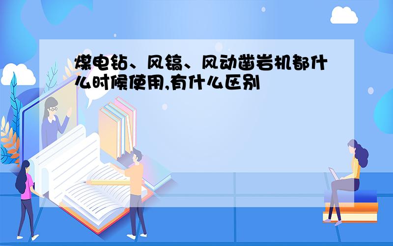 煤电钻、风镐、风动凿岩机都什么时候使用,有什么区别