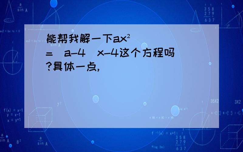 能帮我解一下ax²=（a-4）x-4这个方程吗?具体一点,