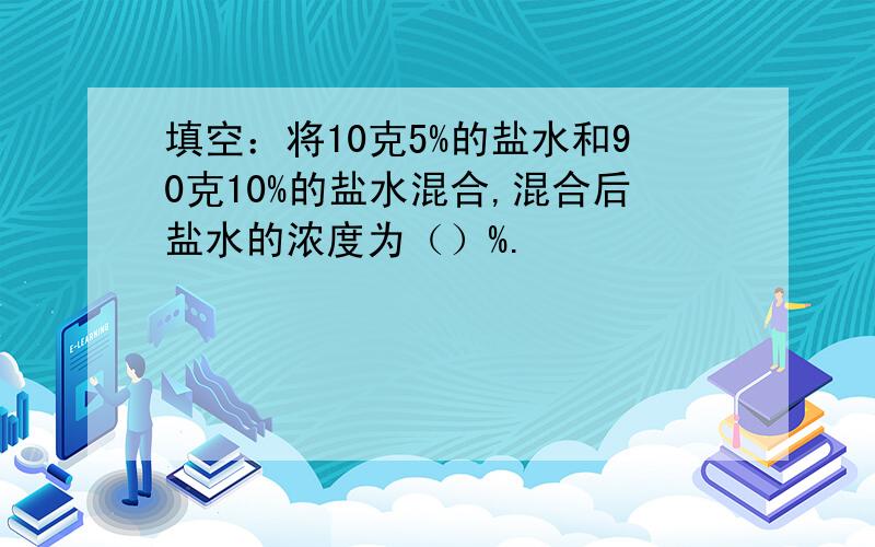 填空：将10克5%的盐水和90克10%的盐水混合,混合后盐水的浓度为（）%.