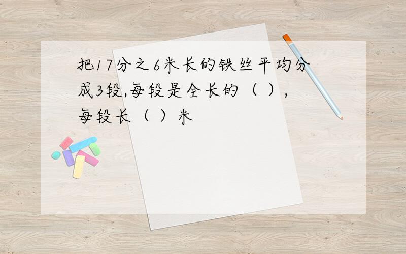 把17分之6米长的铁丝平均分成3段,每段是全长的（ ）,每段长（ ）米