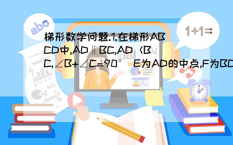 梯形数学问题.1.在梯形ABCD中,AD‖BC,AD＜BC,∠B+∠C=90° E为AD的中点,F为BC的中点,求证：E