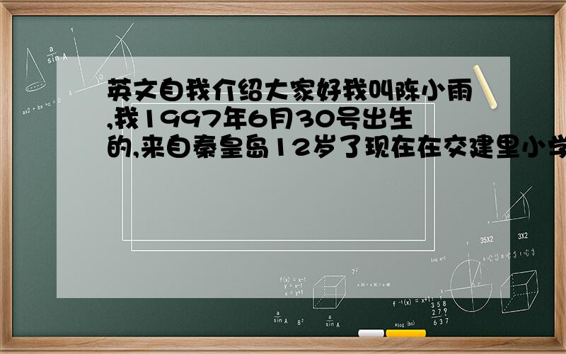 英文自我介绍大家好我叫陈小雨,我1997年6月30号出生的,来自秦皇岛12岁了现在在交建里小学六年级四班这就是我