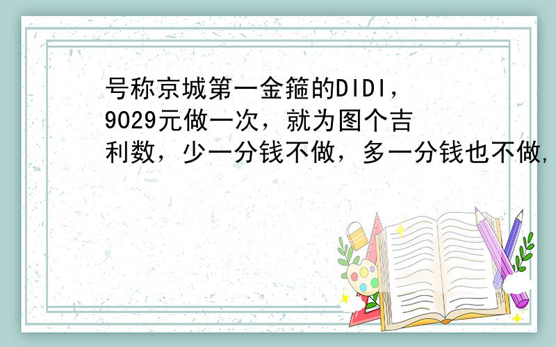 号称京城第一金箍的DIDI，9029元做一次，就为图个吉利数，少一分钱不做，多一分钱也不做,