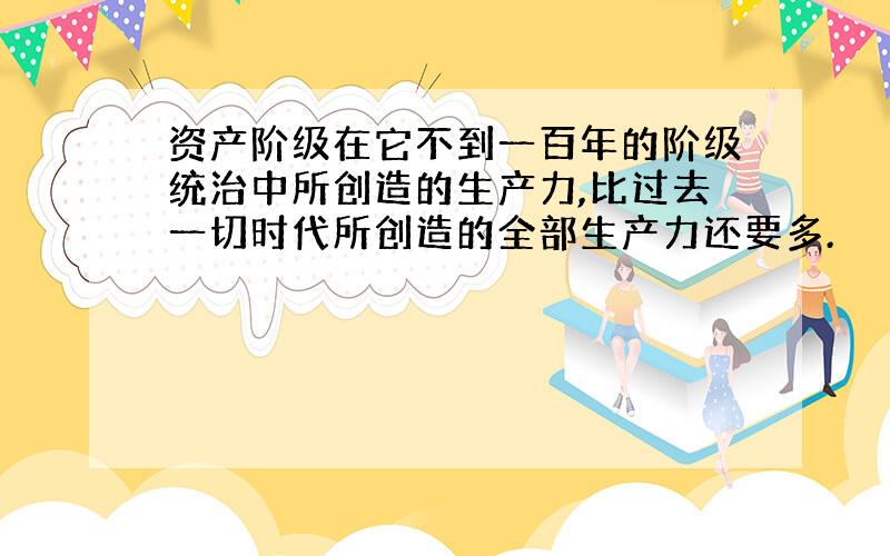 资产阶级在它不到一百年的阶级统治中所创造的生产力,比过去一切时代所创造的全部生产力还要多.