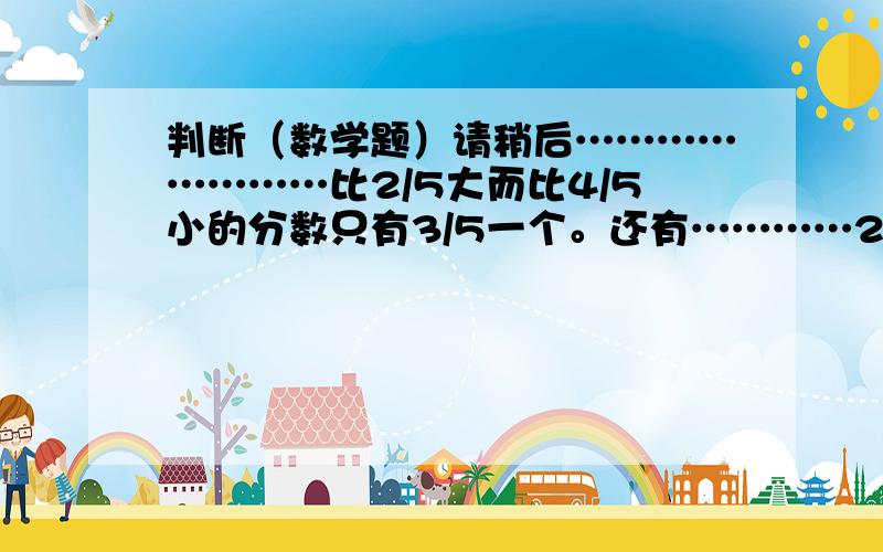 判断（数学题）请稍后……………………比2/5大而比4/5小的分数只有3/5一个。还有…………2.和1/2相等的分数有无数