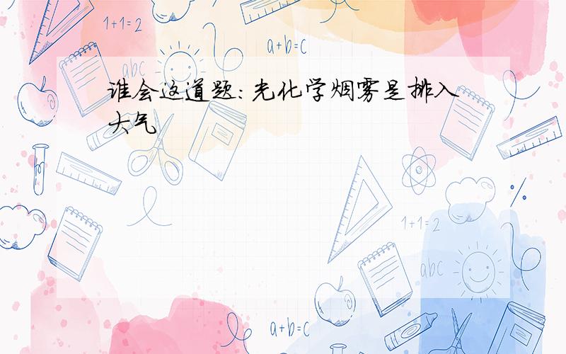 谁会这道题：光化学烟雾是排入大气