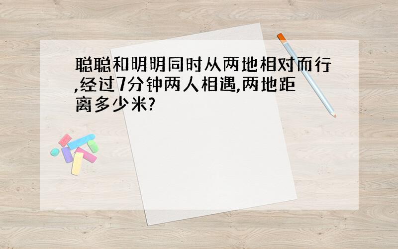 聪聪和明明同时从两地相对而行,经过7分钟两人相遇,两地距离多少米?