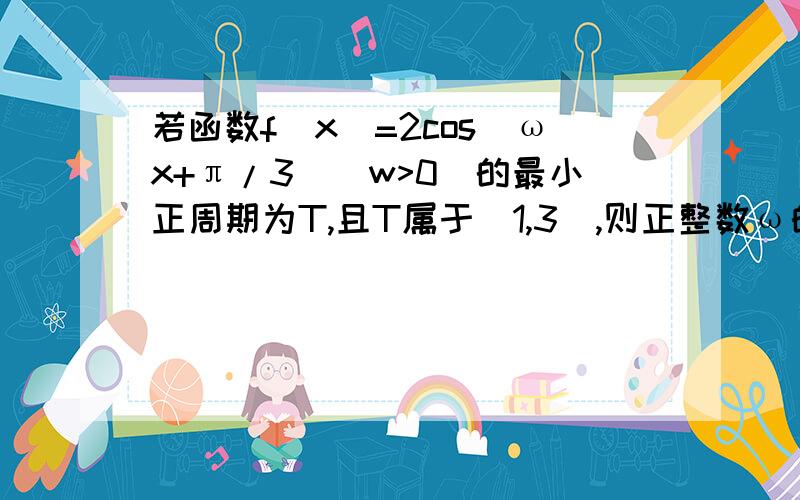 若函数f(x)=2cos(ωx+π/3)(w>0)的最小正周期为T,且T属于(1,3),则正整数ω的最大值是?