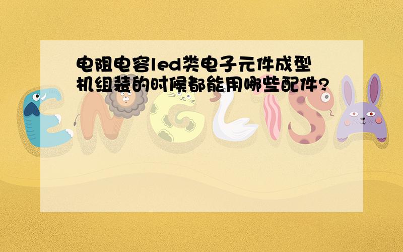 电阻电容led类电子元件成型机组装的时候都能用哪些配件?