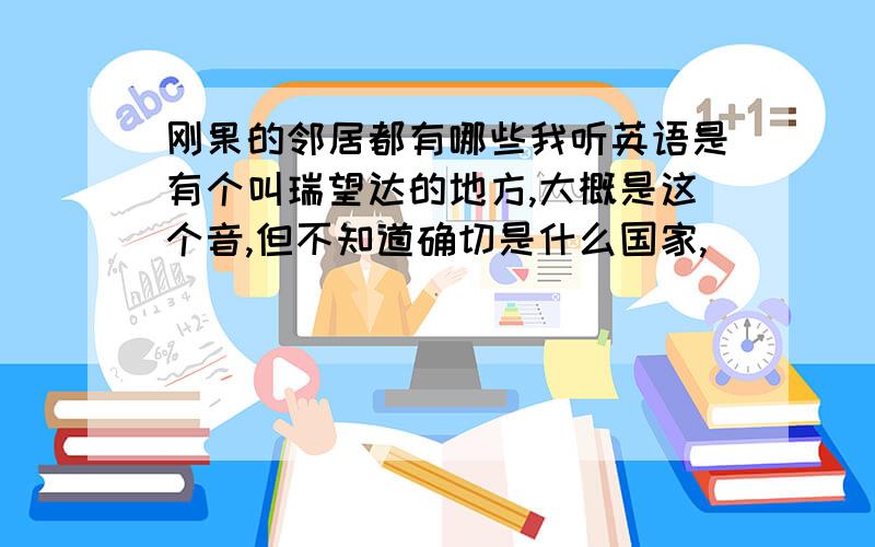 刚果的邻居都有哪些我听英语是有个叫瑞望达的地方,大概是这个音,但不知道确切是什么国家,