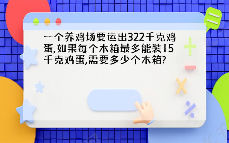 一个养鸡场要运出322千克鸡蛋,如果每个木箱最多能装15千克鸡蛋,需要多少个木箱?