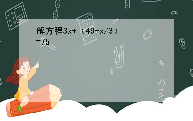 解方程3x+（49-x/3）=75