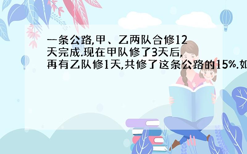 一条公路,甲、乙两队合修12天完成.现在甲队修了3天后,再有乙队修1天,共修了这条公路的15%.如果这条公路由甲队单独修