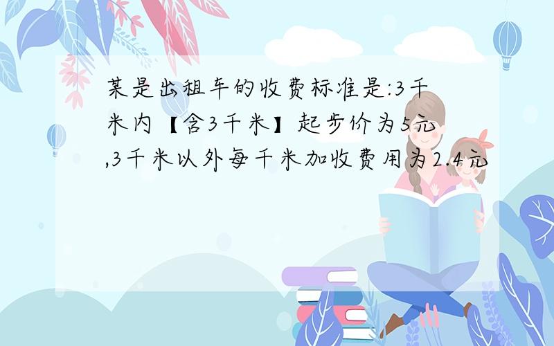 某是出租车的收费标准是:3千米内【含3千米】起步价为5元,3千米以外每千米加收费用为2.4元