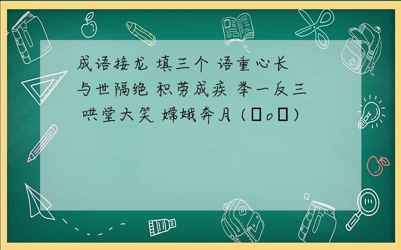 成语接龙 填三个 语重心长 与世隔绝 积劳成疾 举一反三 哄堂大笑 嫦娥奔月 (ㄒoㄒ)