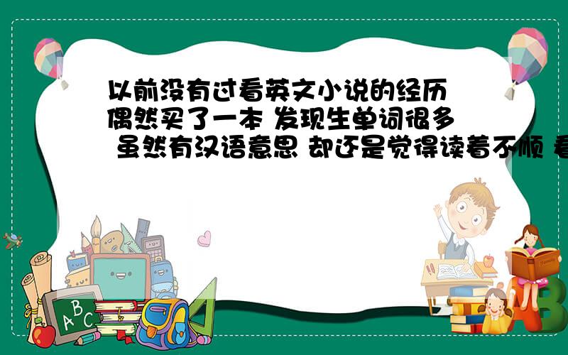 以前没有过看英文小说的经历 偶然买了一本 发现生单词很多 虽然有汉语意思 却还是觉得读着不顺 看一会就想睡觉 请各位推荐