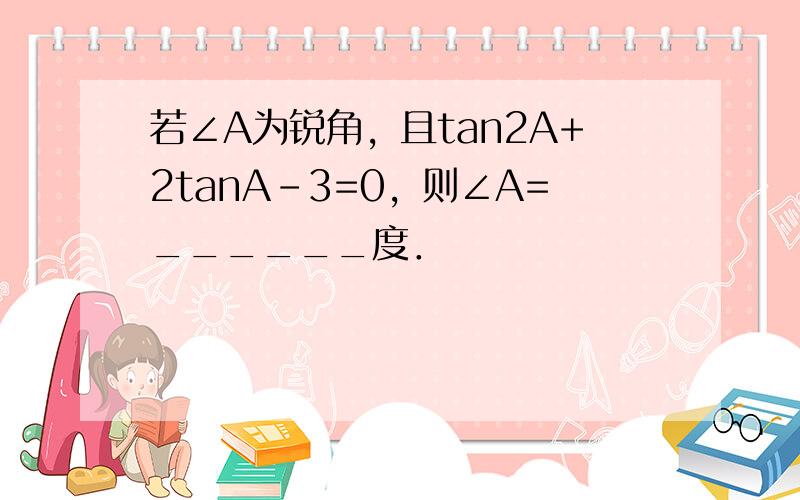 若∠A为锐角，且tan2A+2tanA-3=0，则∠A=______度．