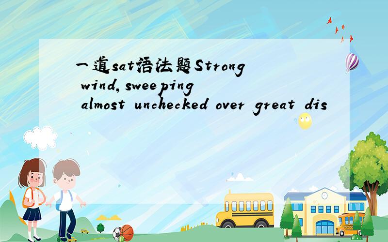 一道sat语法题Strong wind,sweeping almost unchecked over great dis