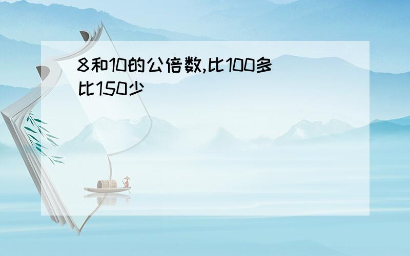 8和10的公倍数,比100多比150少