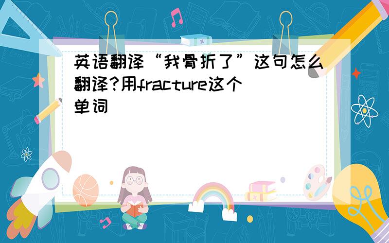 英语翻译“我骨折了”这句怎么翻译?用fracture这个单词