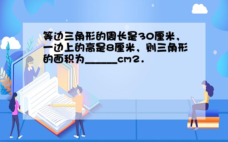 等边三角形的周长是30厘米，一边上的高是8厘米，则三角形的面积为______cm2．