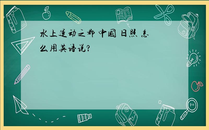 水上运动之都 中国 日照 怎么用英语说?