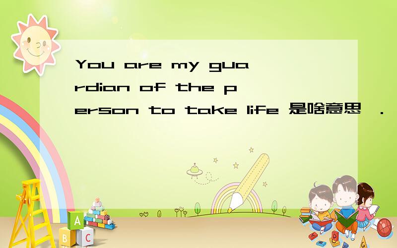 You are my guardian of the person to take life 是啥意思涅.